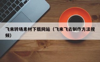 睢县飞来转场素材下载网站（飞来飞去制作方法视频）