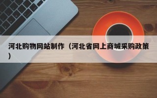睢县河北购物网站制作（河北省网上商城采购政策）
