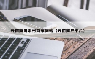 睢县云南商用素材商家网站（云南商户平台）