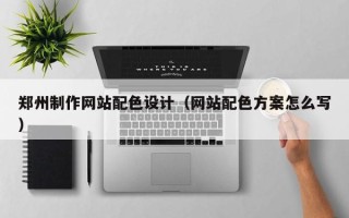 睢县郑州制作网站配色设计（网站配色方案怎么写）