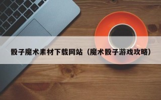 睢县骰子魔术素材下载网站（魔术骰子游戏攻略）