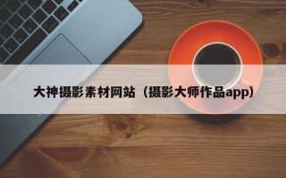 睢县大神摄影素材网站（摄影大师作品app）